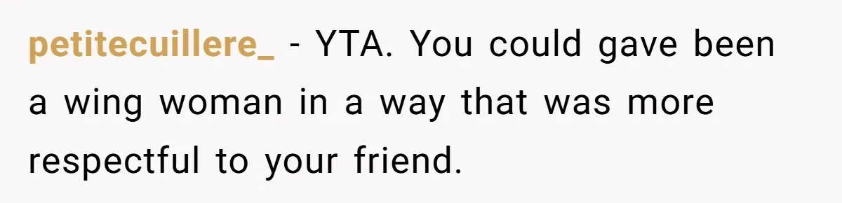 petitecuillere_ − YTA. You could gave been a wing woman in a way that was more respectful to your friend.