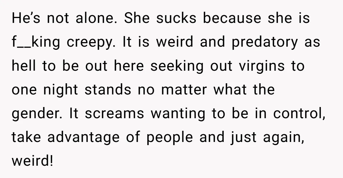 He’s not alone. She sucks because she is f__king creepy. It is weird and predatory as hell to be out here seeking out virgins to one night stands no matter...