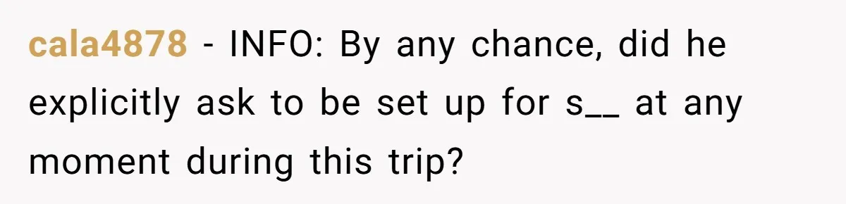 cala4878 − INFO: By any chance, did he explicitly ask to be set up for s__ at any moment during this trip?