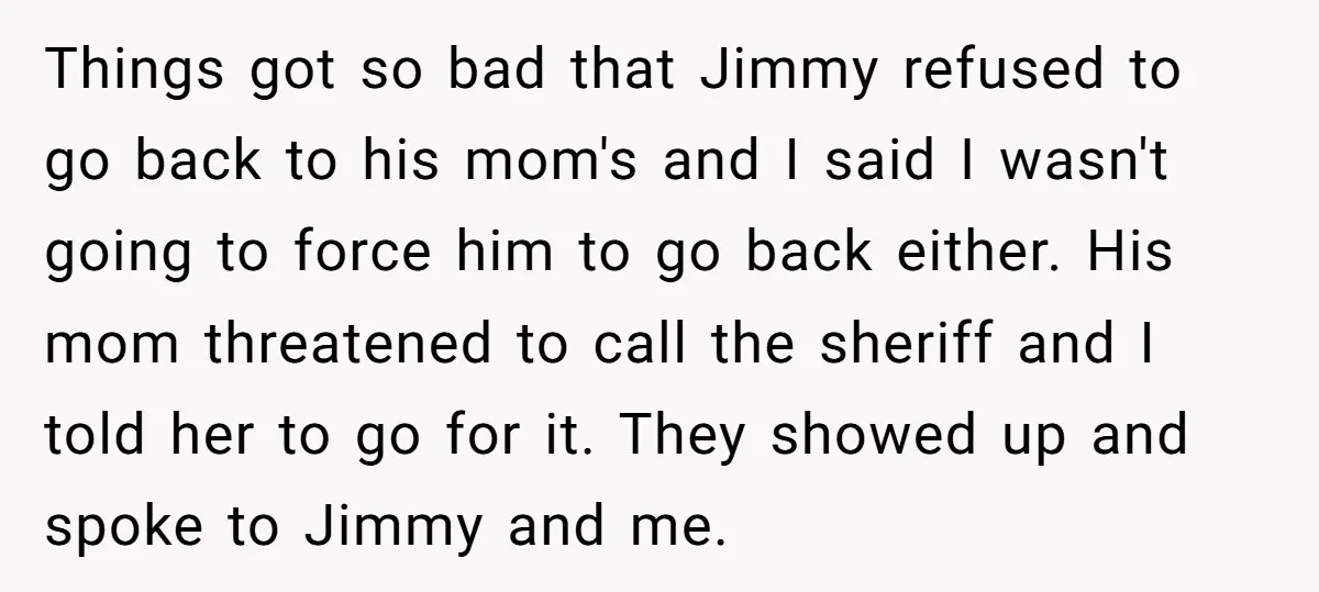 Things got so bad that Jimmy refused to go back to his mom's and I said I wasn't going to force him to go back either. His mom threatened to...