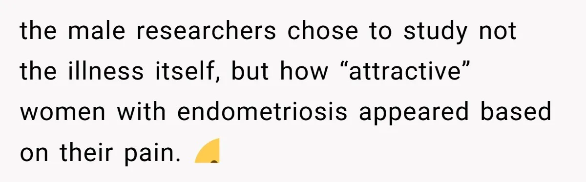 the male researchers chose to study not the illness itself, but how “attractive” women with endometriosis appeared based on their pain. 😐
