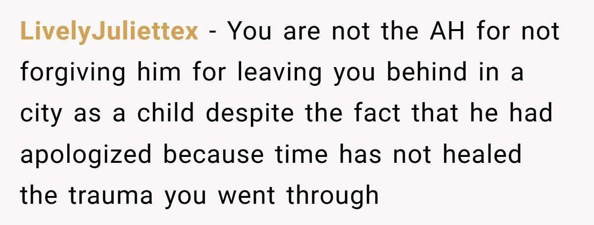 LivelyJuliettex − You are not the AH for not forgiving him for leaving you behind in a city as a child despite the fact that he had apologized because time...