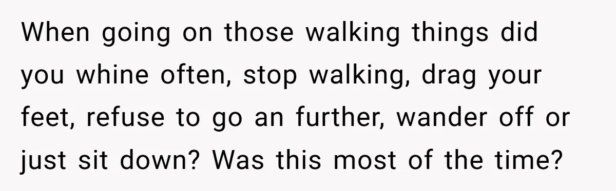 When going on those walking things did you whine often, stop walking, drag your feet, refuse to go an further, wander off or just sit down? Was this most of...