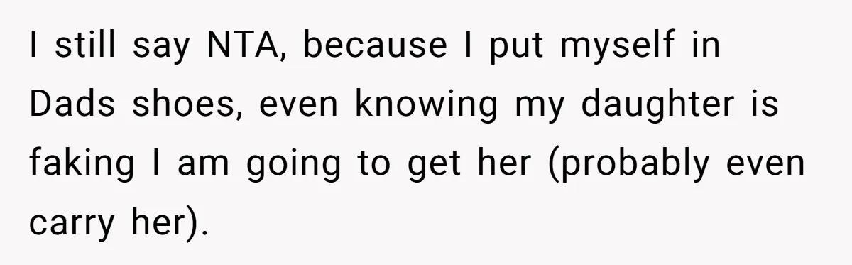 I still say NTA, because I put myself in Dads shoes, even knowing my daughter is faking I am going to get her (probably even carry her).