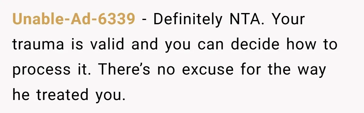 Unable-Ad-6339 − Definitely NTA. Your trauma is valid and you can decide how to process it. There’s no excuse for the way he treated you.
