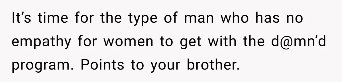 It’s time for the type of man who has no empathy for women to get with the d@mn’d program. Points to your brother.