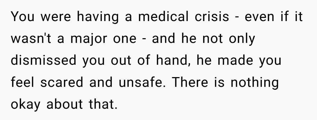 You were having a medical crisis - even if it wasn't a major one - and he not only dismissed you out of hand, he made you feel scared and...