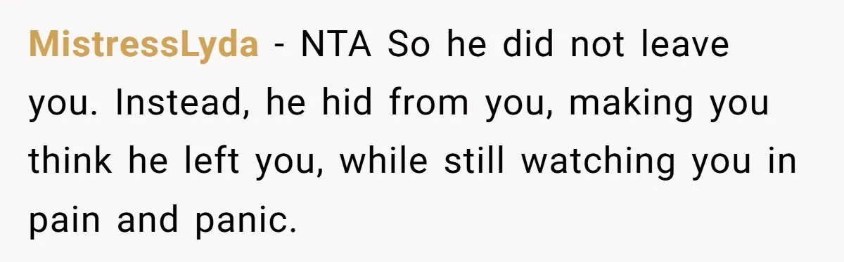 MistressLyda − NTA So he did not leave you. Instead, he hid from you, making you think he left you, while still watching you in pain and panic.