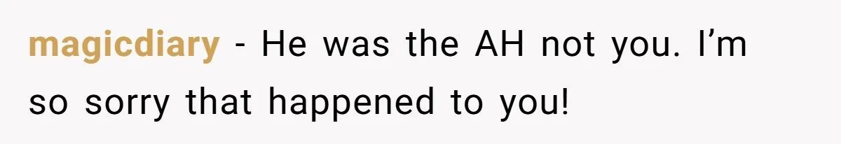 magicdiary − He was the AH not you. I’m so sorry that happened to you!