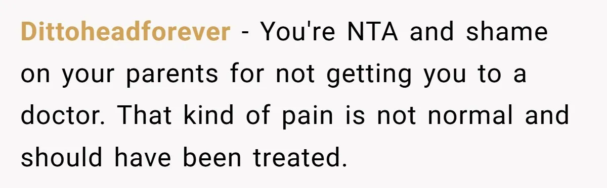 Dittoheadforever − You're NTA and shame on your parents for not getting you to a doctor. That kind of pain is not normal and should have been treated.