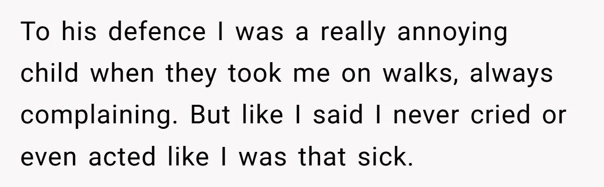 To his defence I was a really annoying child when they took me on walks, always complaining. But like I said I never cried or even acted like I was...