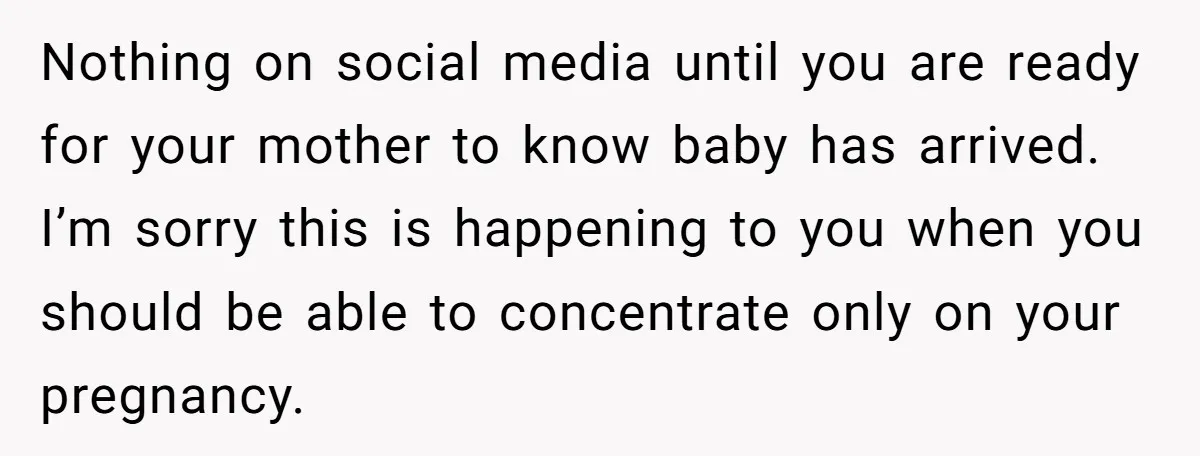 Nothing on social media until you are ready for your mother to know baby has arrived. I’m sorry this is happening to you when you should be able to concentrate...
