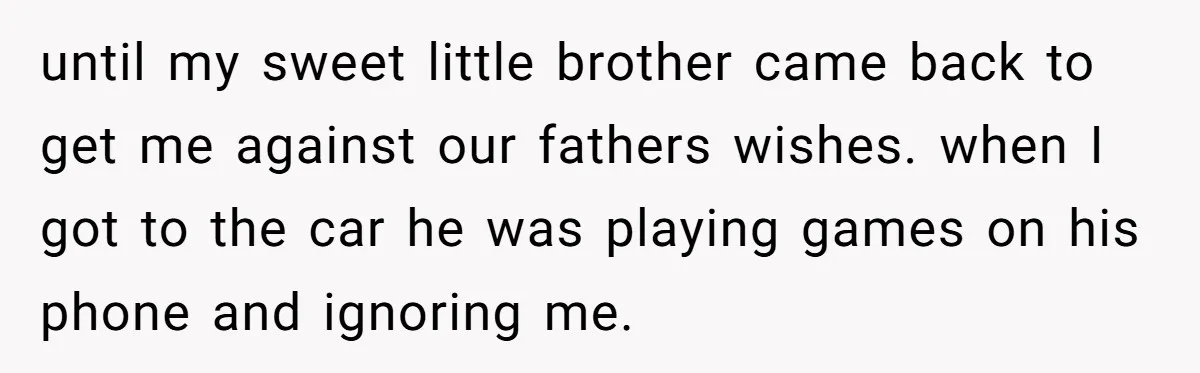 until my sweet little brother came back to get me against our fathers wishes. when I got to the car he was playing games on his phone and ignoring me.