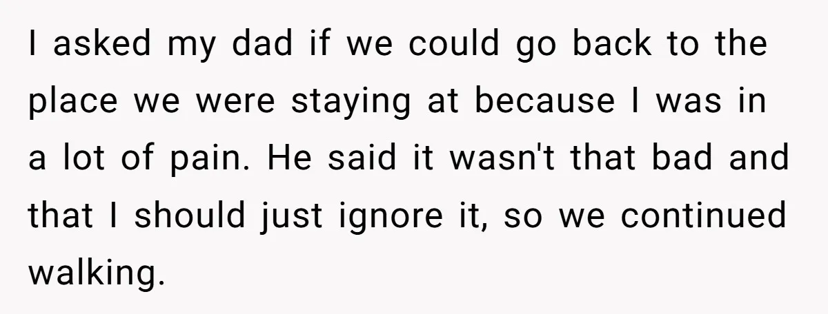 I asked my dad if we could go back to the place we were staying at because I was in a lot of pain. He said it wasn't that bad...