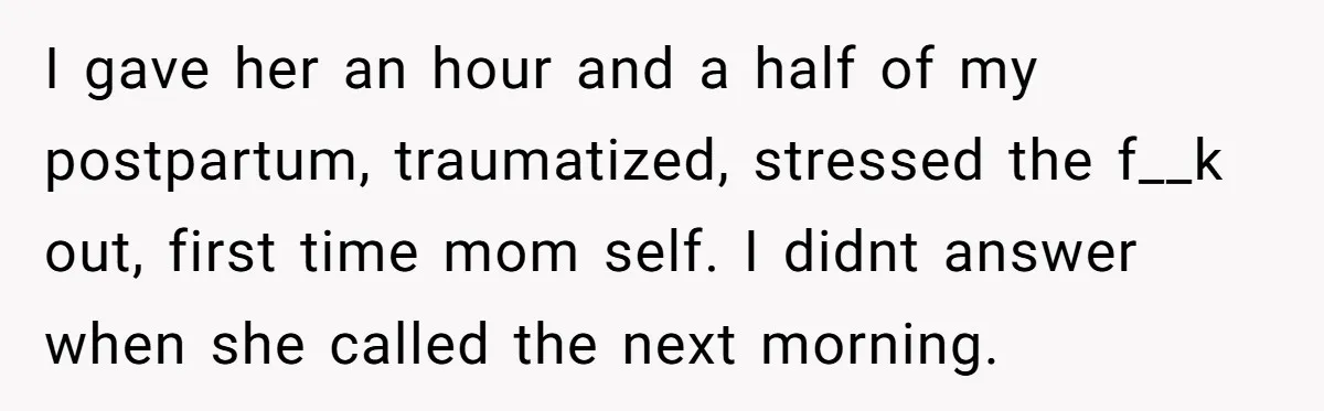 I gave her an hour and a half of my postpartum, traumatized, stressed the f__k out, first time mom self. I didnt answer when she called the next morning.