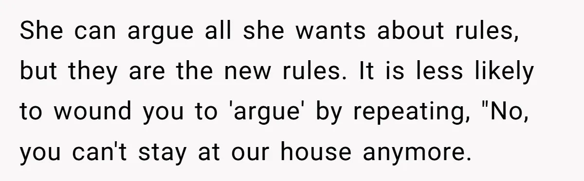 She can argue all she wants about rules, but they are the new rules. It is less likely to wound you to 'argue' by repeating, "No, you can't stay at...