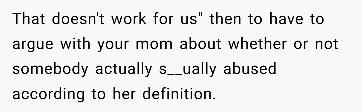 That doesn't work for us" then to have to argue with your mom about whether or not somebody actually s__ually abused according to her definition.