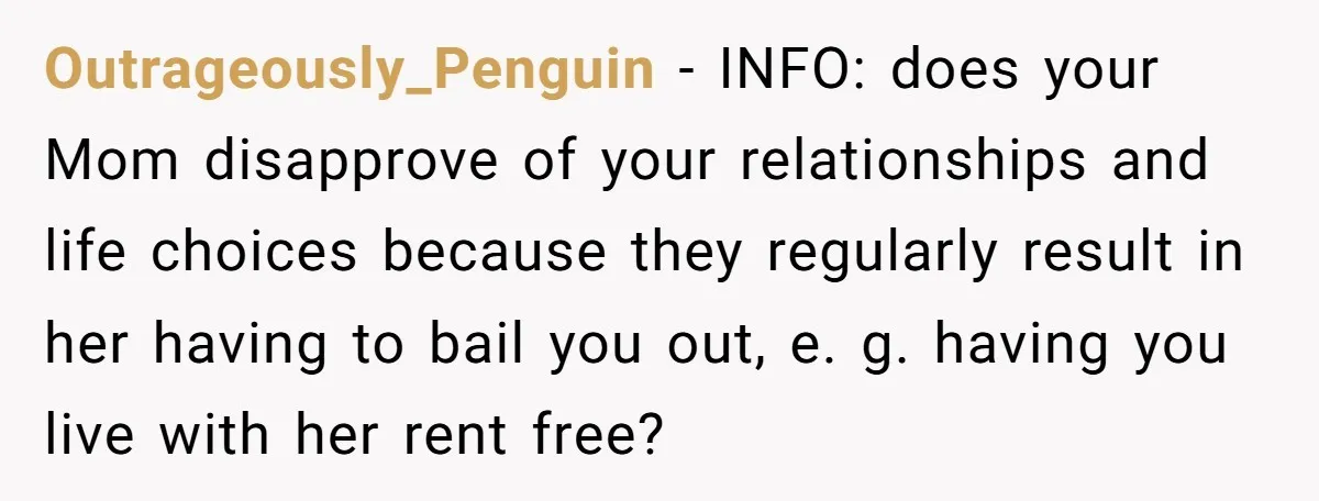 Outrageously_Penguin − INFO: does your Mom disapprove of your relationships and life choices because they regularly result in her having to bail you out, e. g. having you live with...