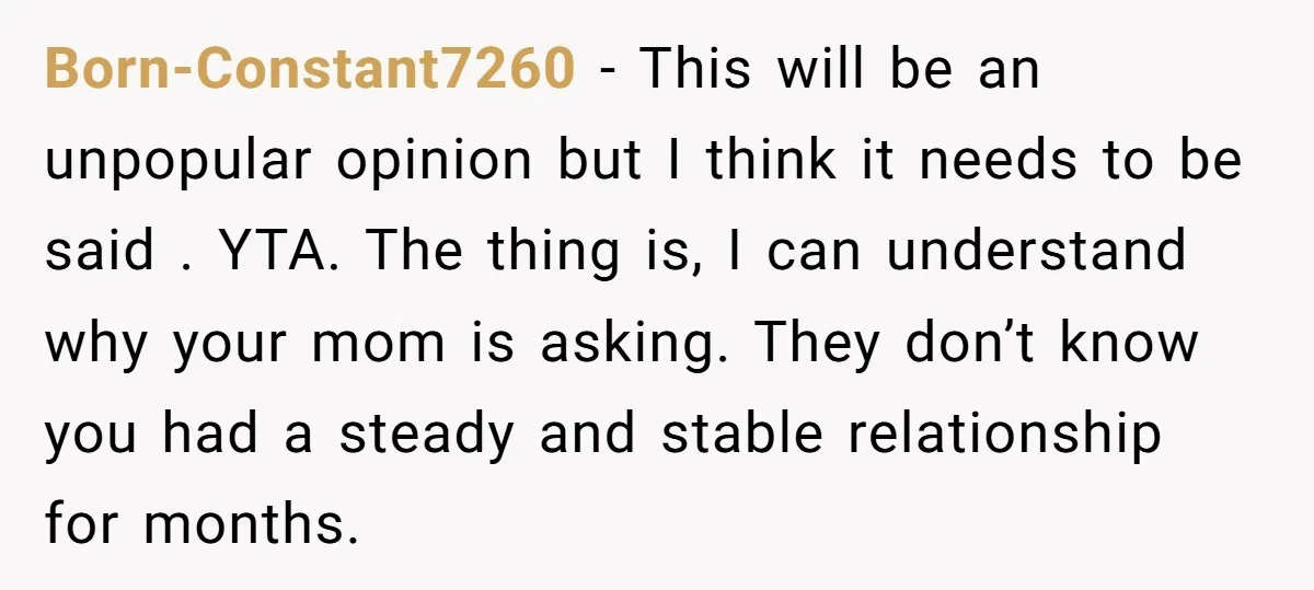 Born-Constant7260 − This will be an unpopular opinion but I think it needs to be said . YTA. The thing is, I can understand why your mom is asking. They...