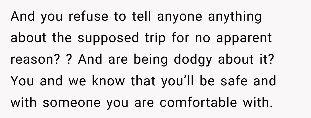 And you refuse to tell anyone anything about the supposed trip for no apparent reason? ? And are being dodgy about it? You and we know that you’ll be safe...