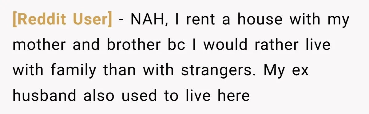 [Reddit User] − NAH, I rent a house with my mother and brother bc I would rather live with family than with strangers. My ex husband also used to live...