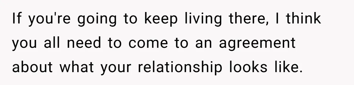 If you're going to keep living there, I think you all need to come to an agreement about what your relationship looks like.