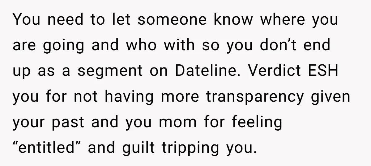 You need to let someone know where you are going and who with so you don’t end up as a segment on Dateline. Verdict ESH you for not having more...