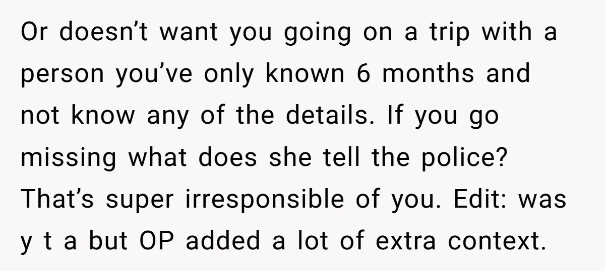 Or doesn’t want you going on a trip with a person you’ve only known 6 months and not know any of the details. If you go missing what does she...