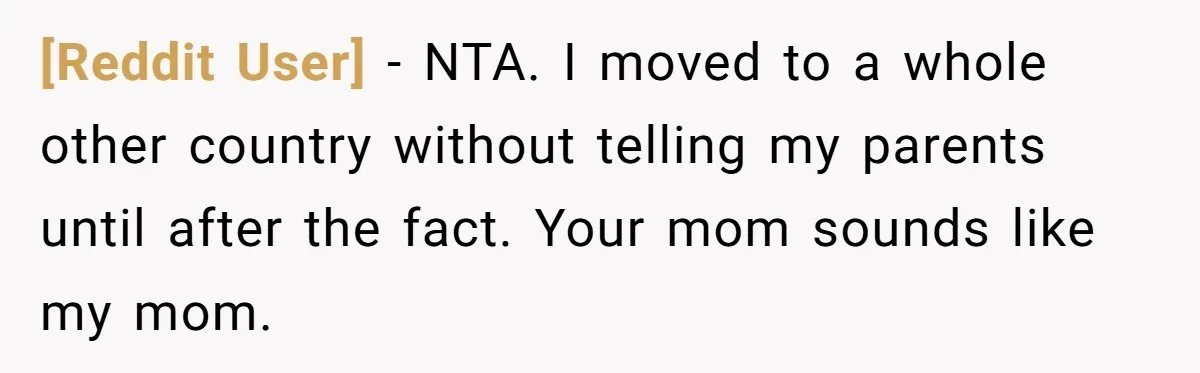 [Reddit User] − NTA. I moved to a whole other country without telling my parents until after the fact. Your mom sounds like my mom.