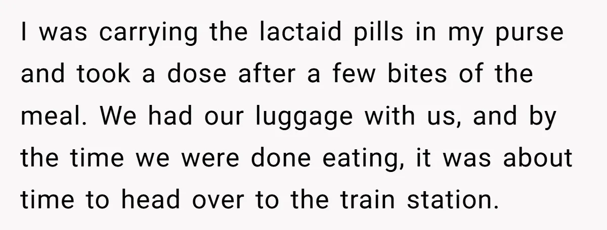 I was carrying the lactaid pills in my purse and took a dose after a few bites of the meal. We had our luggage with us, and by the time...