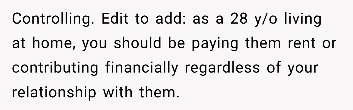 Controlling. Edit to add: as a 28 y/o living at home, you should be paying them rent or contributing financially regardless of your relationship with them.