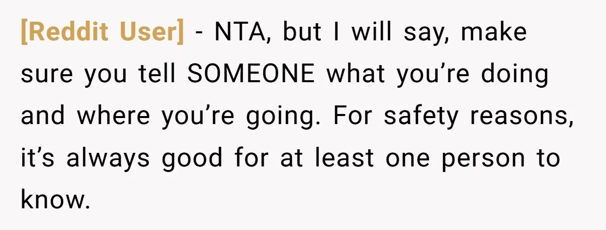 [Reddit User] − NTA, but I will say, make sure you tell SOMEONE what you’re doing and where you’re going. For safety reasons, it’s always good for at least one...
