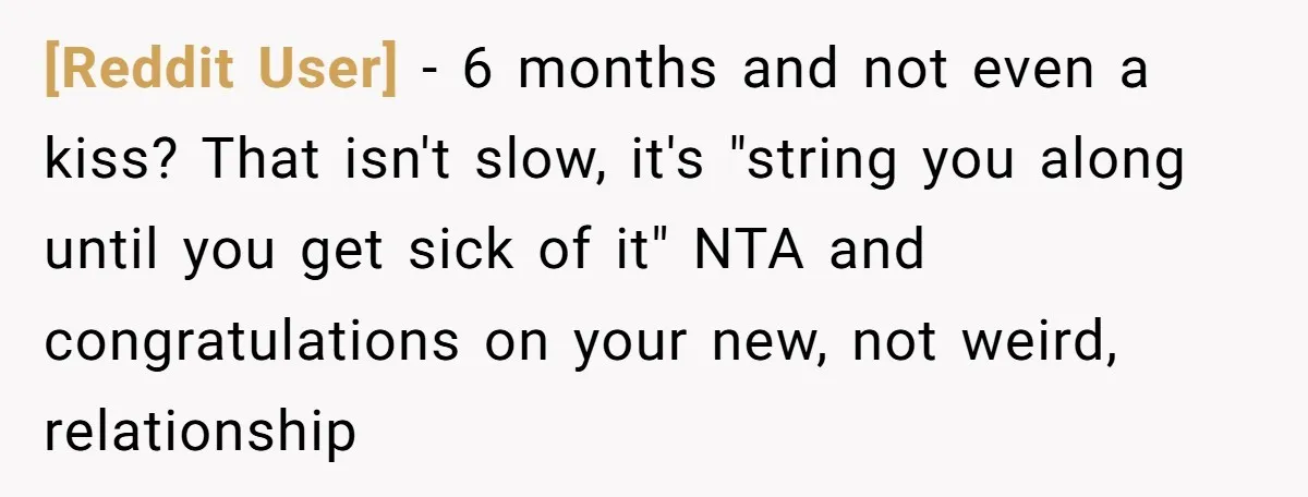 [Reddit User] − 6 months and not even a kiss? That isn't slow, it's "string you along until you get sick of it" NTA and congratulations on your new, not...