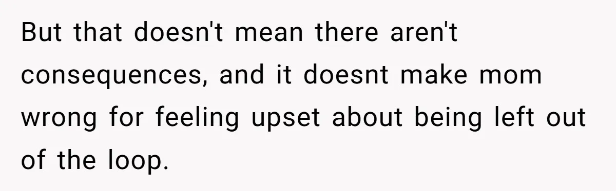 But that doesn't mean there aren't consequences, and it doesnt make mom wrong for feeling upset about being left out of the loop.