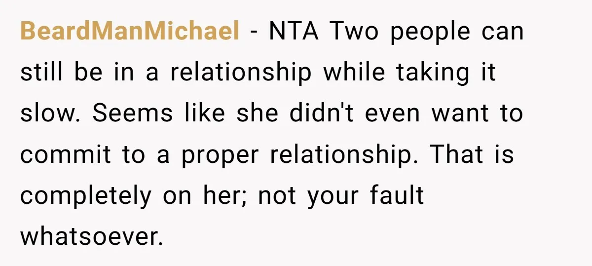 BeardManMichael − NTA Two people can still be in a relationship while taking it slow. Seems like she didn't even want to commit to a proper relationship. That is completely...
