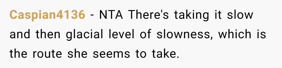 Caspian4136 − NTA There's taking it slow and then glacial level of slowness, which is the route she seems to take.