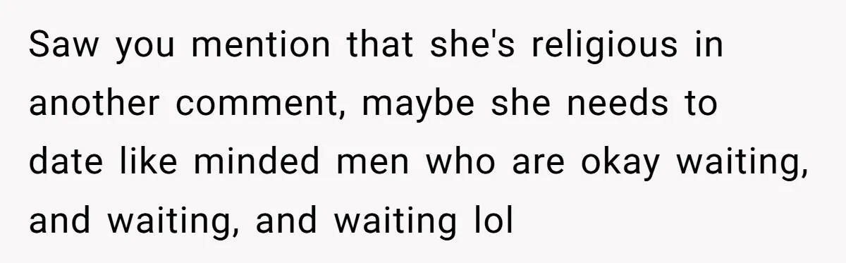 Saw you mention that she's religious in another comment, maybe she needs to date like minded men who are okay waiting, and waiting, and waiting lol