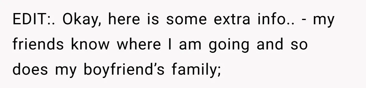 EDIT:. Okay, here is some extra info.. - my friends know where I am going and so does my boyfriend’s family;