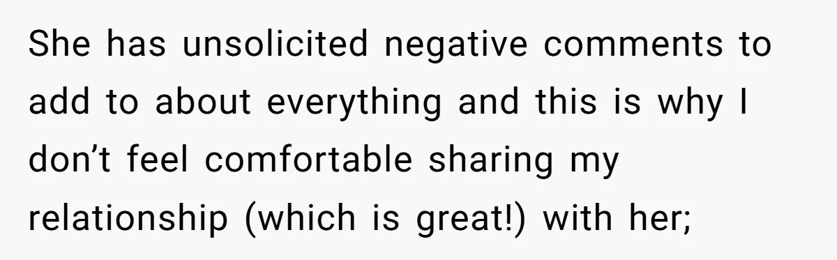 She has unsolicited negative comments to add to about everything and this is why I don’t feel comfortable sharing my relationship (which is great!) with her;