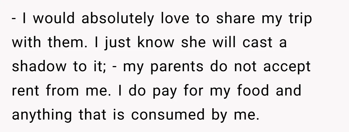 - I would absolutely love to share my trip with them. I just know she will cast a shadow to it; - my parents do not accept rent from me....