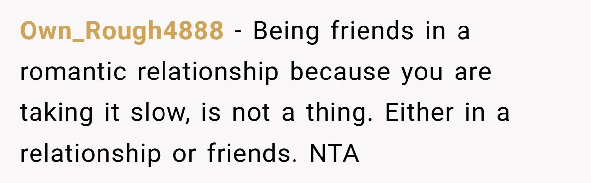Own_Rough4888 − Being friends in a romantic relationship because you are taking it slow, is not a thing. Either in a relationship or friends. NTA