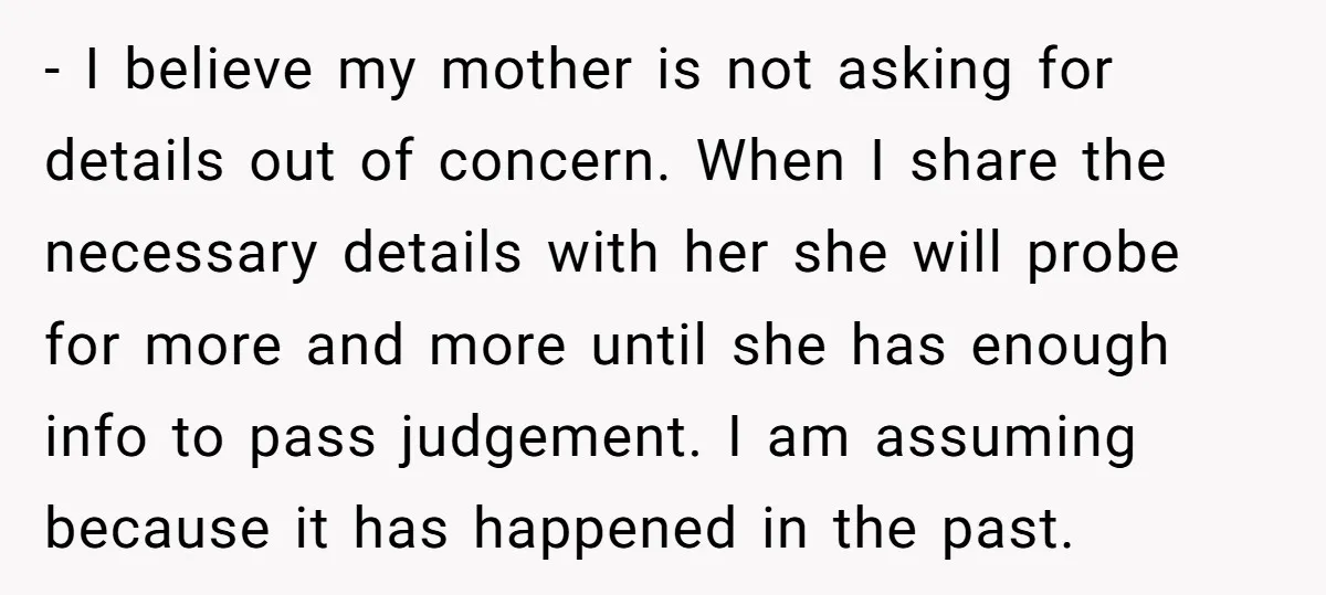 - I believe my mother is not asking for details out of concern. When I share the necessary details with her she will probe for more and more until she...