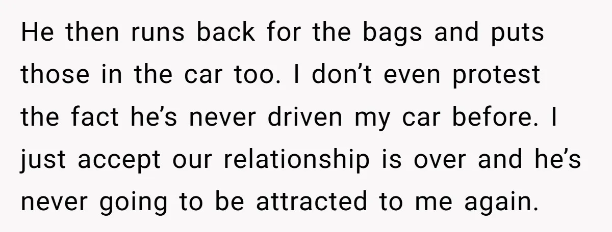 He then runs back for the bags and puts those in the car too. I don’t even protest the fact he’s never driven my car before. I just accept our...