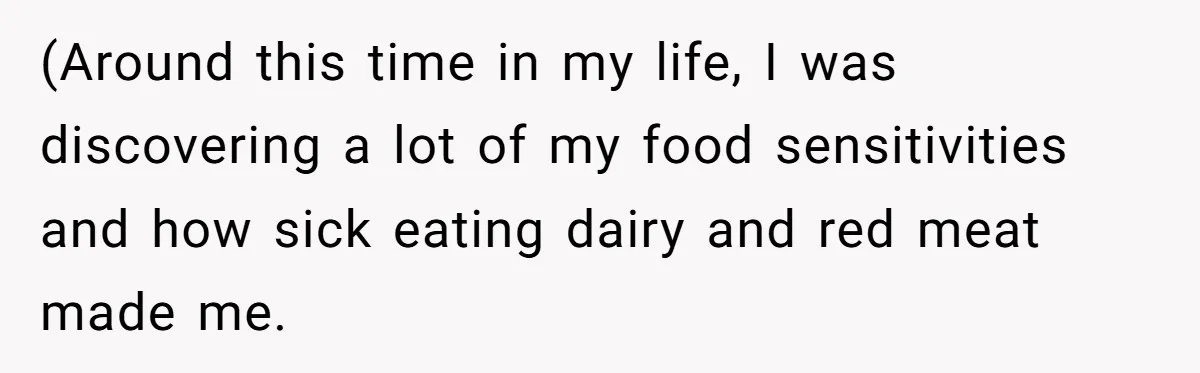 (Around this time in my life, I was discovering a lot of my food sensitivities and how sick eating dairy and red meat made me.