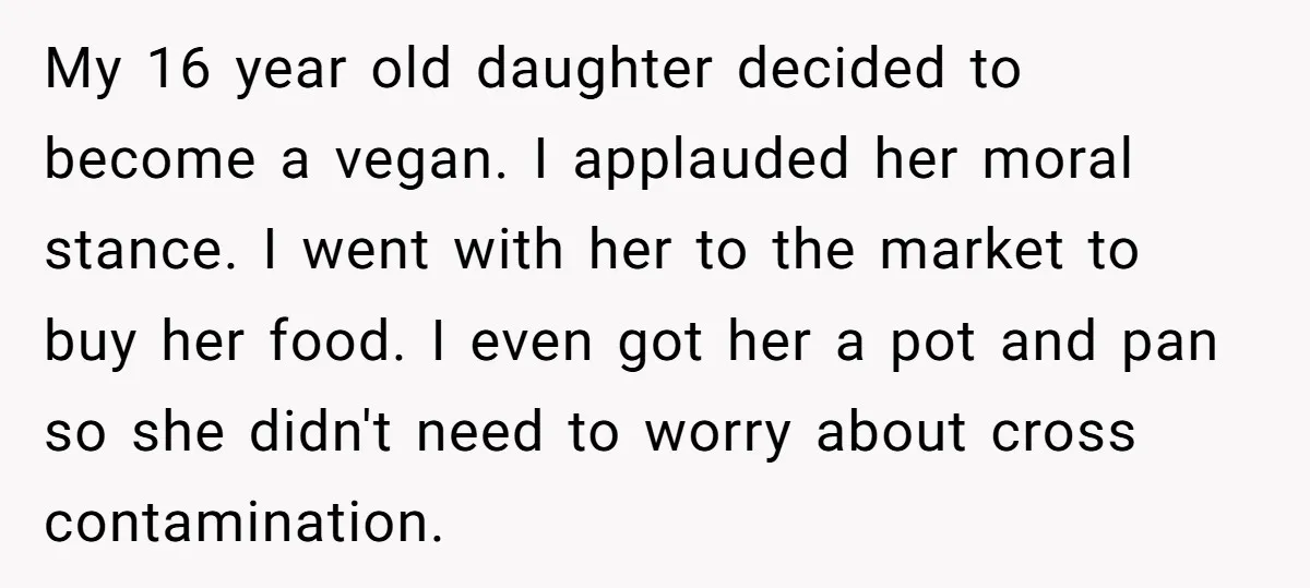 My 16 year old daughter decided to become a vegan. I applauded her moral stance. I went with her to the market to buy her food. I even got her...