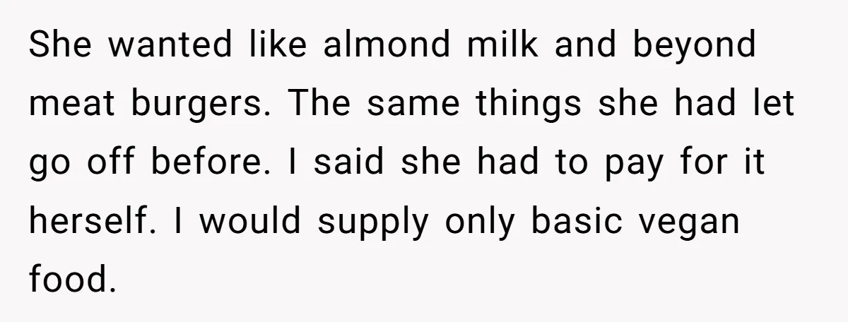 She wanted like almond milk and beyond meat burgers. The same things she had let go off before. I said she had to pay for it herself. I would supply...