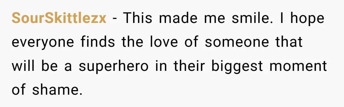 SourSkittlezx − This made me smile. I hope everyone finds the love of someone that will be a superhero in their biggest moment of shame.