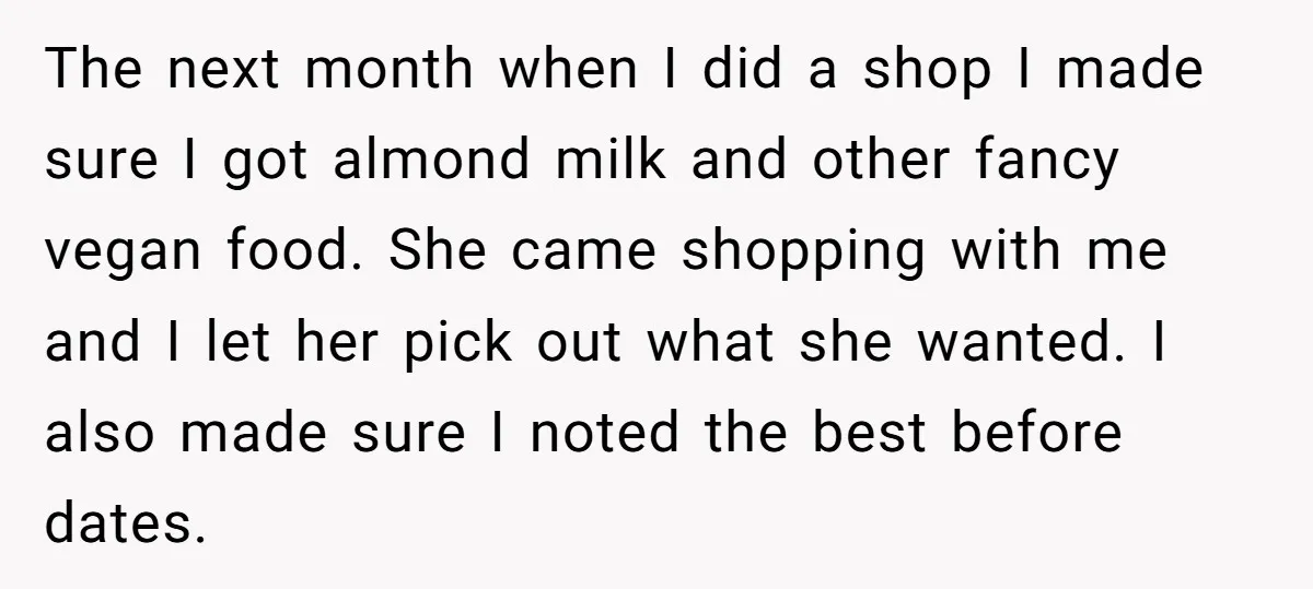 The next month when I did a shop I made sure I got almond milk and other fancy vegan food. She came shopping with me and I let her pick...