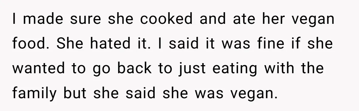 I made sure she cooked and ate her vegan food. She hated it. I said it was fine if she wanted to go back to just eating with the family...
