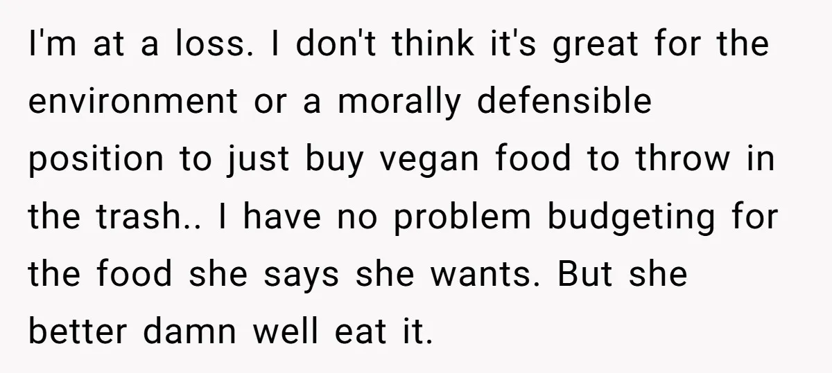 I'm at a loss. I don't think it's great for the environment or a morally defensible position to just buy vegan food to throw in the trash.. I have no...